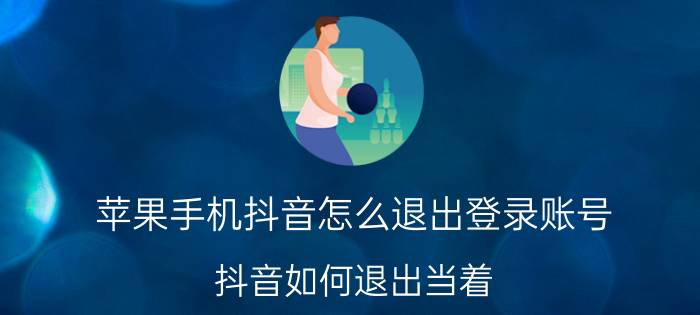 苹果手机抖音怎么退出登录账号 抖音如何退出当着？